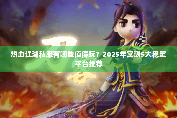 热血江湖私服有哪些值得玩？2025年实测5大稳定平台推荐