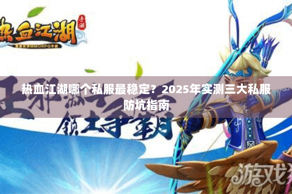 热血江湖哪个私服最稳定？2025年实测三大私服防坑指南