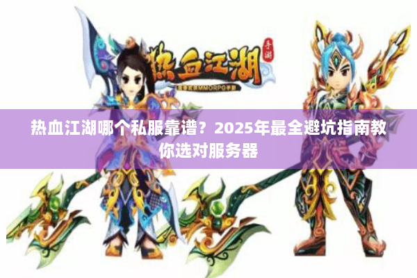 热血江湖哪个私服靠谱？2025年最全避坑指南教你选对服务器