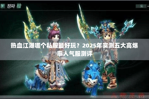 热血江湖哪个私服最好玩？2025年实测五大高爆率人气服测评