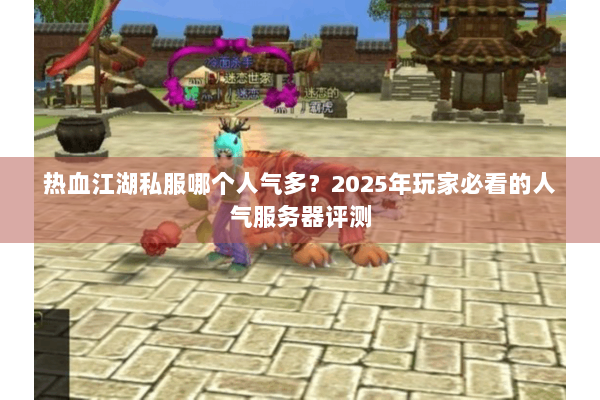 热血江湖私服哪个人气多？2025年玩家必看的人气服务器评测