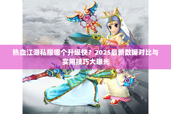 热血江湖私服哪个升级快？2025最新数据对比与实用技巧大曝光
