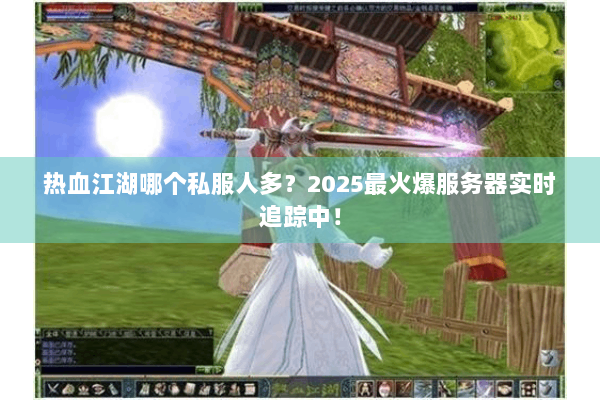 热血江湖哪个私服人多？2025最火爆服务器实时追踪中！