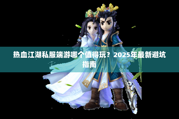 热血江湖私服端游哪个值得玩？2025年最新避坑指南
