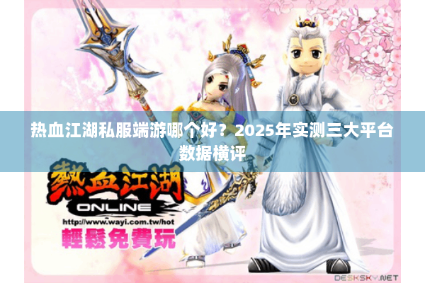 热血江湖私服端游哪个好？2025年实测三大平台数据横评