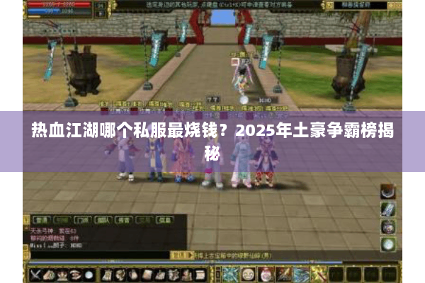 热血江湖哪个私服最烧钱？2025年土豪争霸榜揭秘