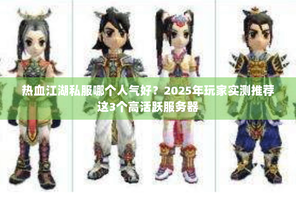 热血江湖私服哪个人气好？2025年玩家实测推荐这3个高活跃服务器