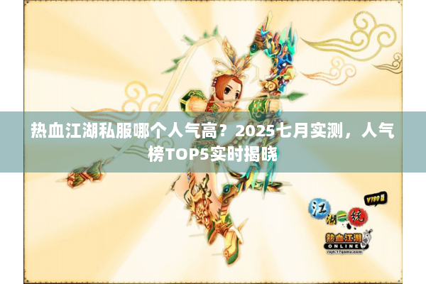 热血江湖私服哪个人气高？2025七月实测，人气榜TOP5实时揭晓