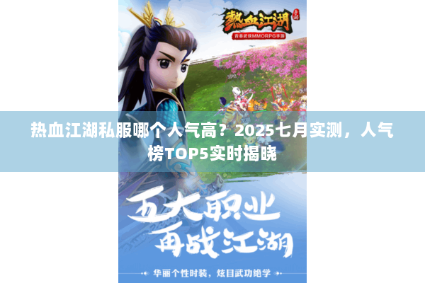 热血江湖私服哪个人气高？2025七月实测，人气榜TOP5实时揭晓