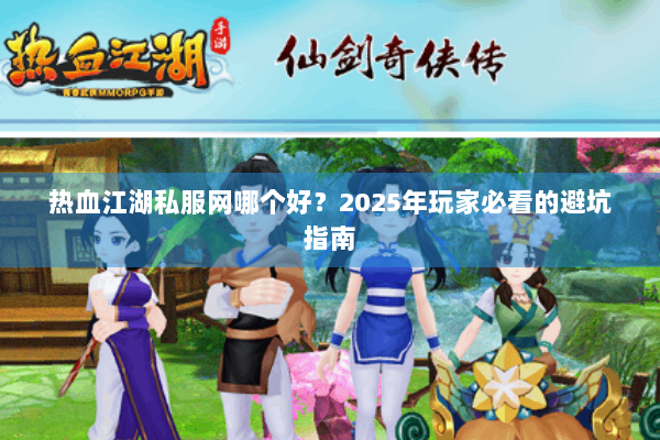 热血江湖私服网哪个好？2025年玩家必看的避坑指南