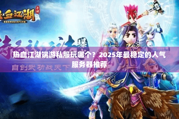 热血江湖端游私服玩哪个？2025年最稳定的人气服务器推荐
