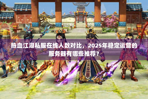 热血江湖私服在线人数对比，2025年稳定运营的服务器有哪些推荐？