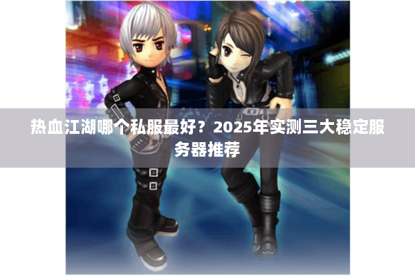 热血江湖哪个私服最好？2025年实测三大稳定服务器推荐