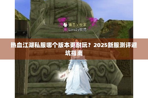 热血江湖私服哪个版本更耐玩？2025新服测评避坑指南