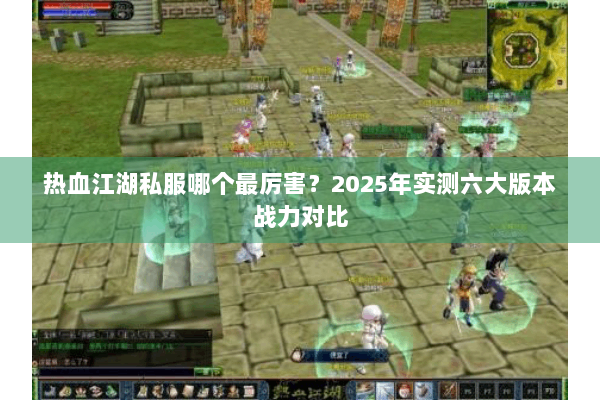 热血江湖私服哪个最厉害？2025年实测六大版本战力对比
