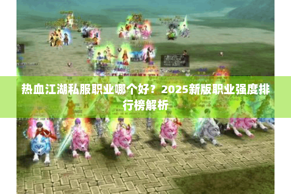 热血江湖私服职业哪个好？2025新版职业强度排行榜解析