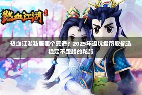 热血江湖私服哪个靠谱？2025年避坑指南教你选稳定不跑路的私服