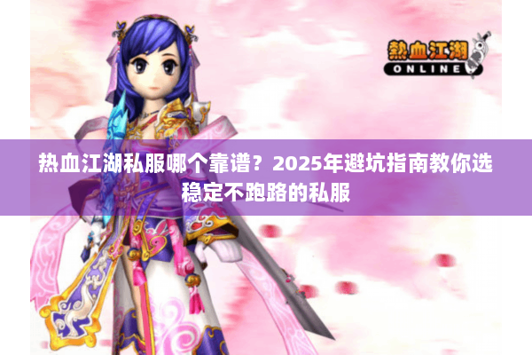 热血江湖私服哪个靠谱？2025年避坑指南教你选稳定不跑路的私服