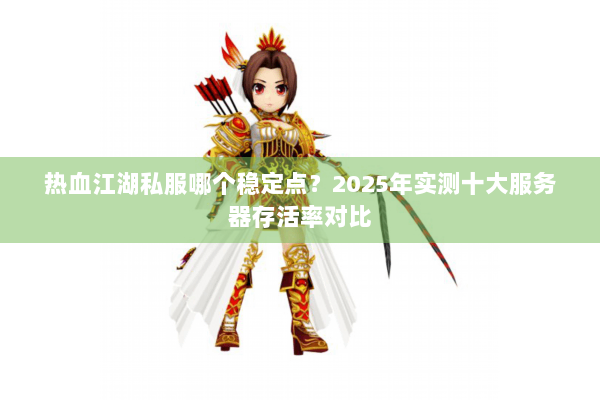 热血江湖私服哪个稳定点？2025年实测十大服务器存活率对比