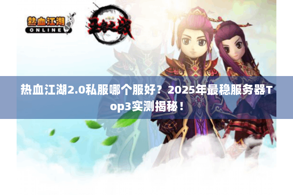 热血江湖2.0私服哪个服好？2025年最稳服务器Top3实测揭秘！