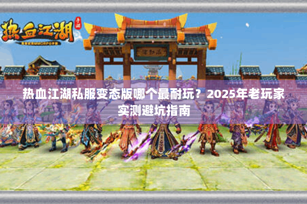 热血江湖私服变态版哪个最耐玩？2025年老玩家实测避坑指南