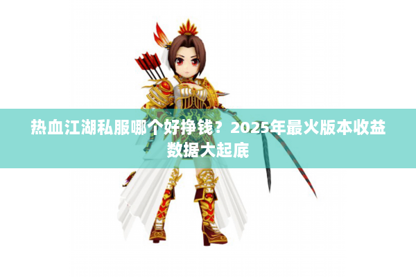热血江湖私服哪个好挣钱？2025年最火版本收益数据大起底
