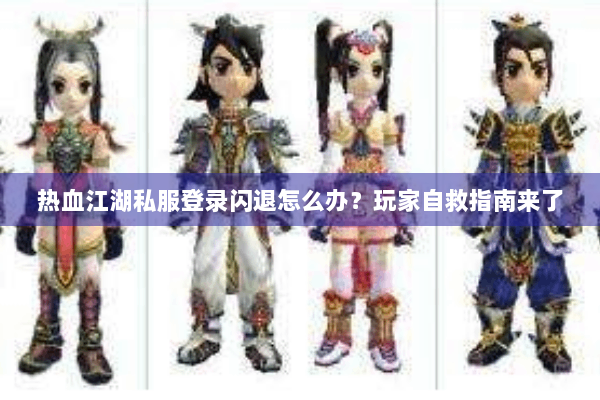 热血江湖私服登录闪退怎么办？玩家自救指南来了