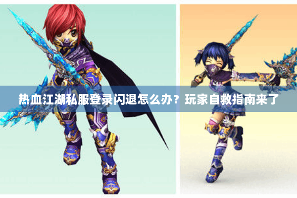 热血江湖私服登录闪退怎么办？玩家自救指南来了