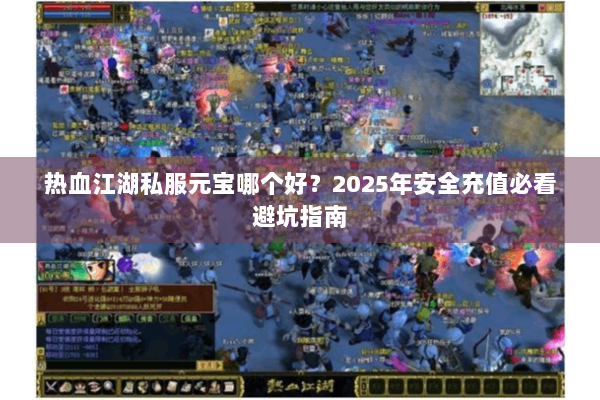 热血江湖私服元宝哪个好？2025年安全充值必看避坑指南
