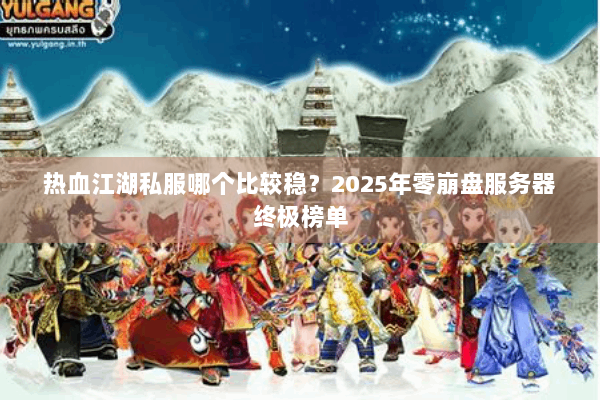 热血江湖私服哪个比较稳？2025年零崩盘服务器终极榜单