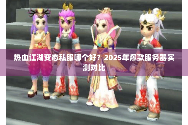 热血江湖变态私服哪个好？2025年爆款服务器实测对比
