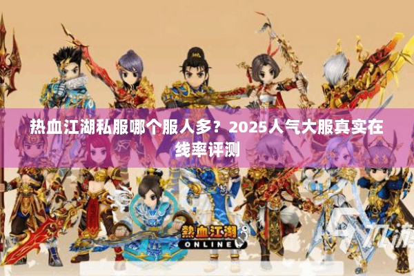 热血江湖私服哪个服人多？2025人气大服真实在线率评测