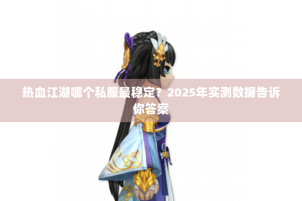 热血江湖哪个私服最稳定？2025年实测数据告诉你答案