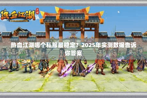 热血江湖哪个私服最稳定？2025年实测数据告诉你答案