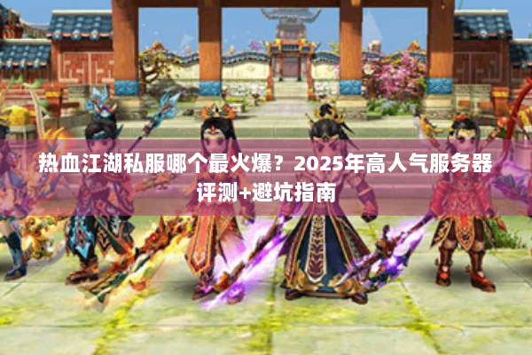 热血江湖私服哪个最火爆？2025年高人气服务器评测+避坑指南