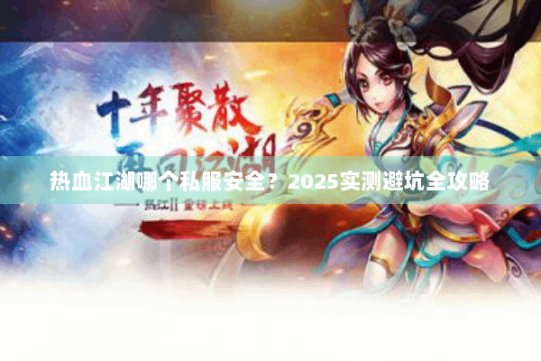 热血江湖哪个私服安全？2025实测避坑全攻略