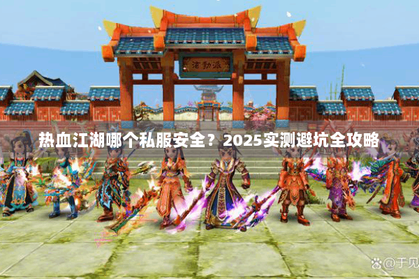 热血江湖哪个私服安全？2025实测避坑全攻略
