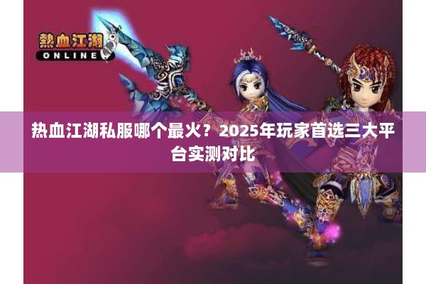 热血江湖私服哪个最火？2025年玩家首选三大平台实测对比