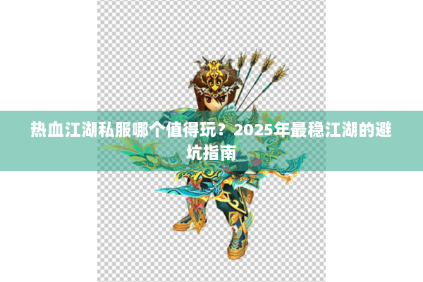 热血江湖私服哪个值得玩？2025年最稳江湖的避坑指南