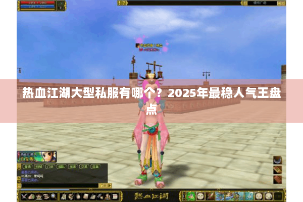 热血江湖大型私服有哪个？2025年最稳人气王盘点