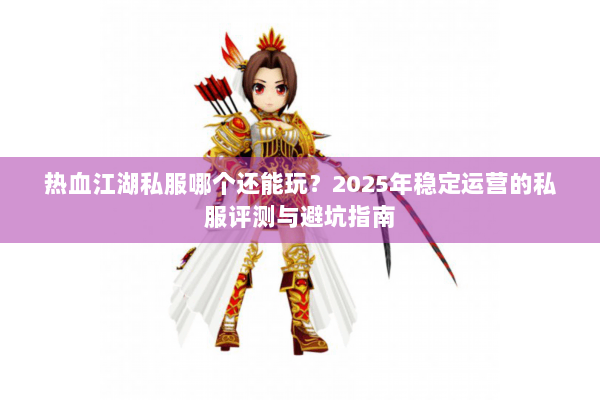 热血江湖私服哪个还能玩？2025年稳定运营的私服评测与避坑指南