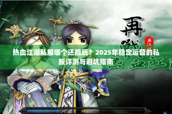 热血江湖私服哪个还能玩？2025年稳定运营的私服评测与避坑指南
