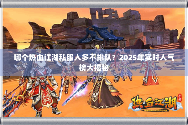 哪个热血江湖私服人多不排队？2025年实时人气榜大揭秘