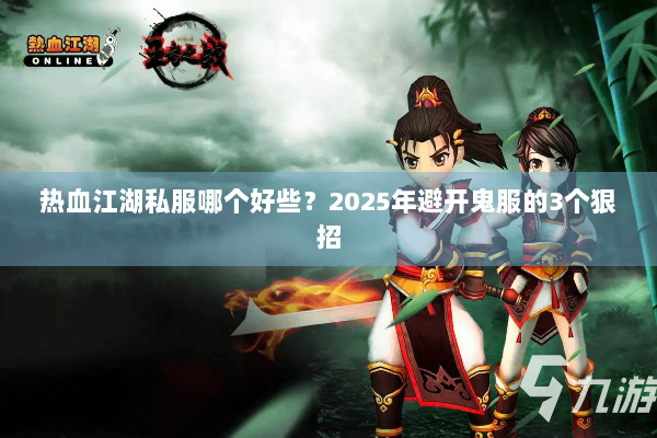 热血江湖私服哪个好些？2025年避开鬼服的3个狠招