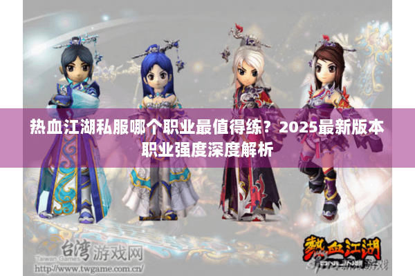 热血江湖私服哪个职业最值得练？2025最新版本职业强度深度解析