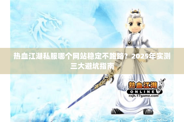 热血江湖私服哪个网站稳定不跑路？2025年实测三大避坑指南