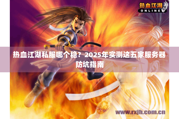 热血江湖私服哪个稳？2025年实测这五家服务器防坑指南