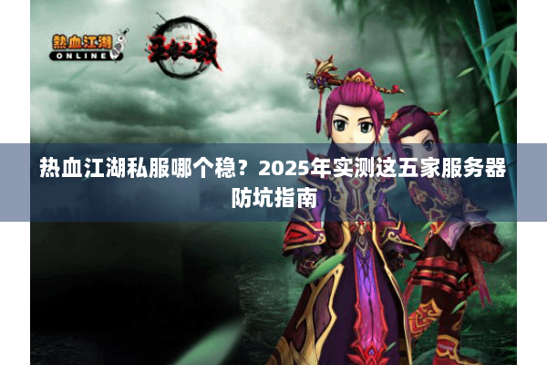 热血江湖私服哪个稳？2025年实测这五家服务器防坑指南