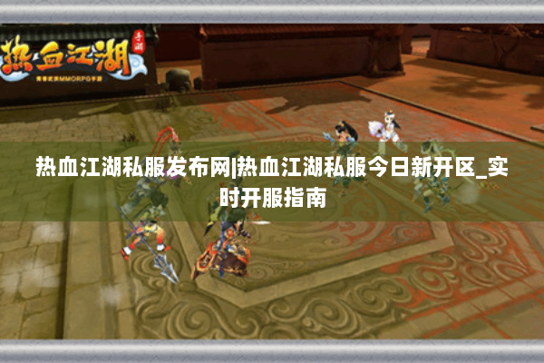 热血江湖私服发布网|热血江湖私服今日新开区_实时开服指南