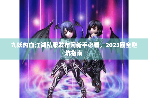 九妖热血江湖私服发布网新手必看，2023最全避坑指南